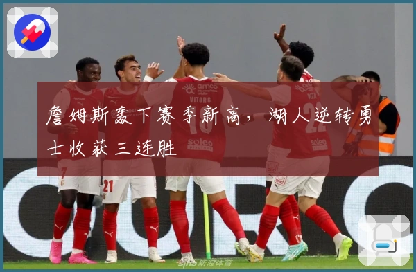 詹姆斯轰下赛季新高，湖人逆转勇士收获三连胜