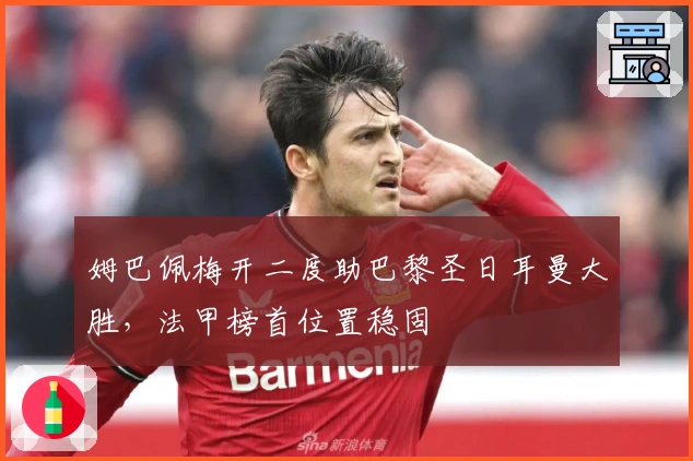 姆巴佩梅开二度助巴黎圣日耳曼大胜，法甲榜首位置稳固