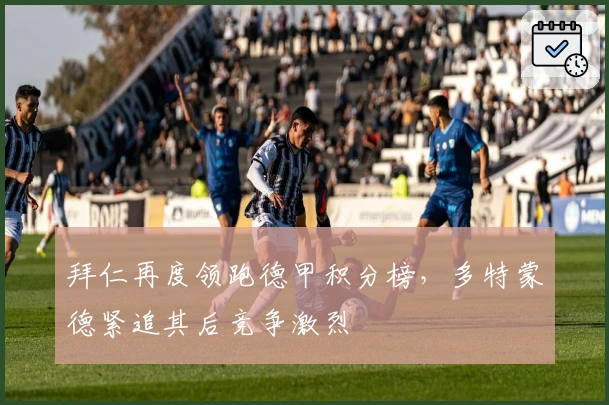 拜仁再度领跑德甲积分榜，多特蒙德紧追其后竞争激烈