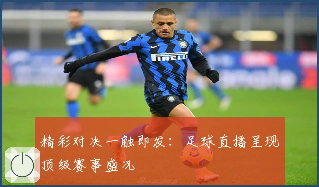 精彩对决一触即发：足球直播呈现顶级赛事盛况