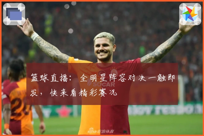 篮球直播：全明星阵容对决一触即发，快来看精彩赛况