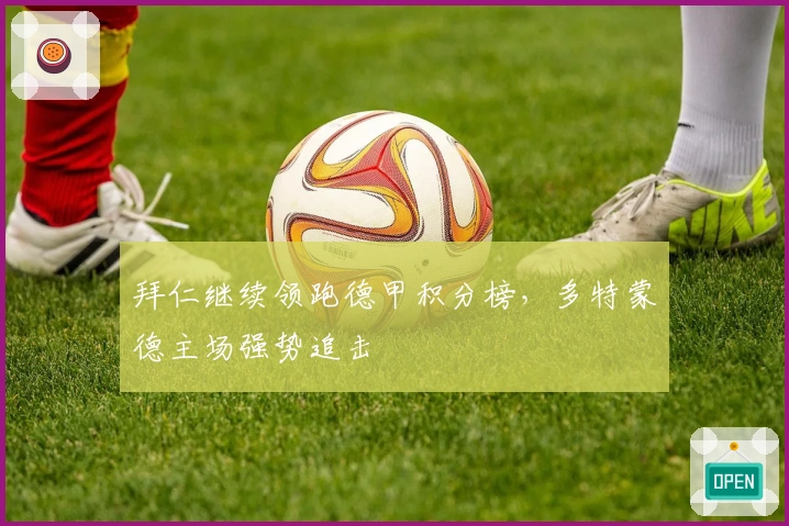 拜仁继续领跑德甲积分榜，多特蒙德主场强势追击