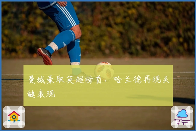 曼城豪取英超榜首,哈兰德再现关键表现