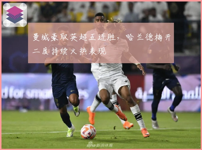 曼城豪取英超五连胜，哈兰德梅开二度持续火热表现