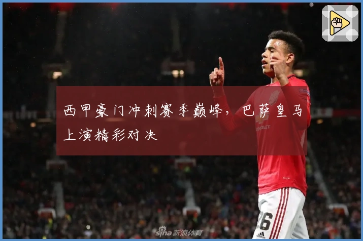 西甲豪门冲刺赛季巅峰，巴萨皇马上演精彩对决