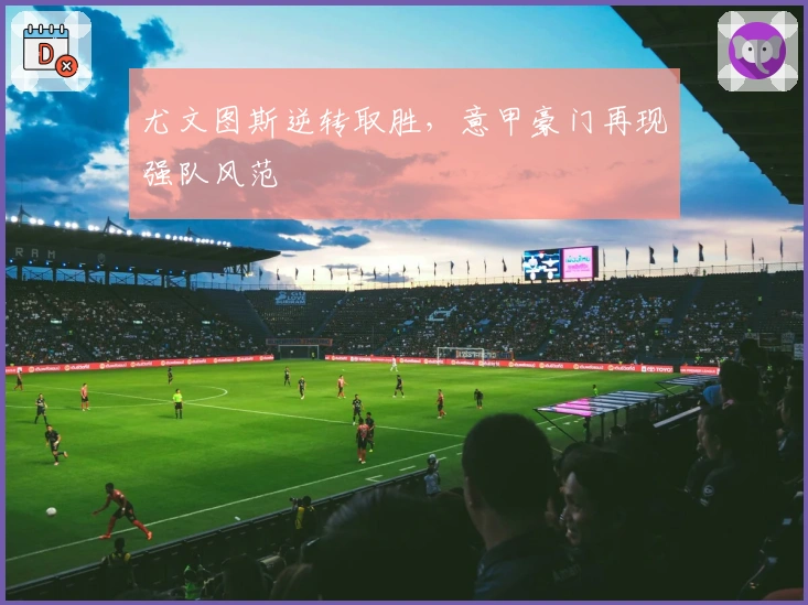 尤文图斯逆转取胜,意甲豪门再现强队风范