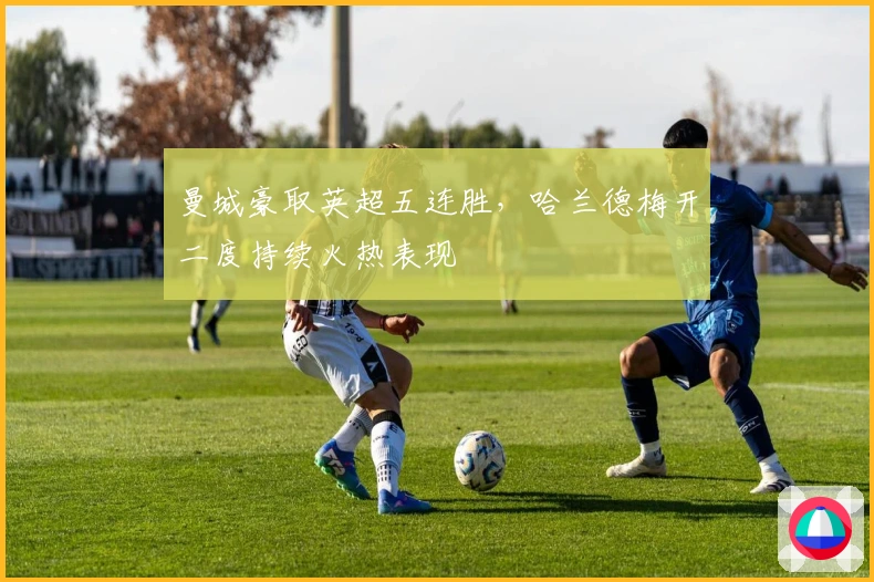 曼城豪取英超五连胜，哈兰德梅开二度持续火热表现