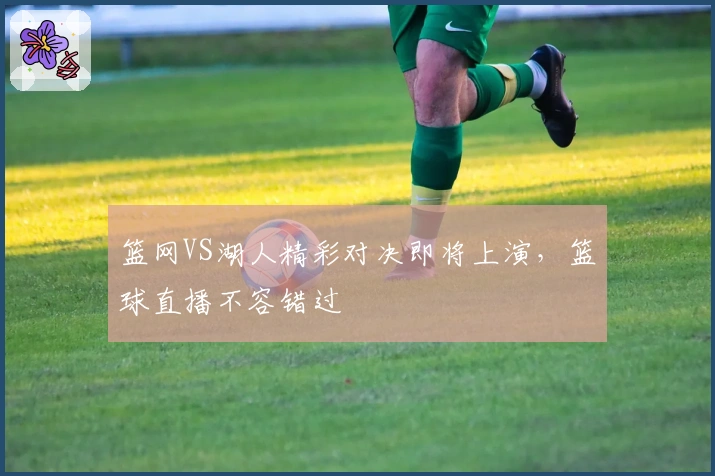 篮网VS湖人精彩对决即将上演，篮球直播不容错过