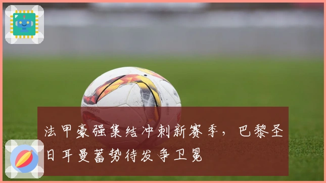 法甲豪强集结冲刺新赛季，巴黎圣日耳曼蓄势待发争卫冕