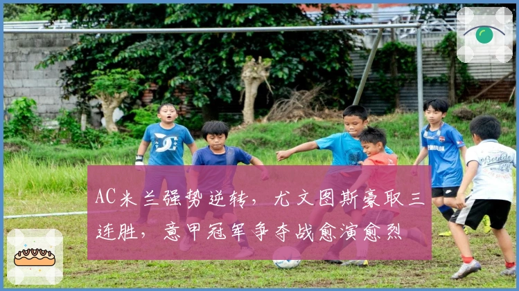 AC米兰强势逆转,尤文图斯豪取三连胜,意甲冠军争夺战愈演愈烈