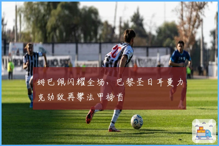 姆巴佩闪耀全场，巴黎圣日耳曼力克劲敌再攀法甲榜首