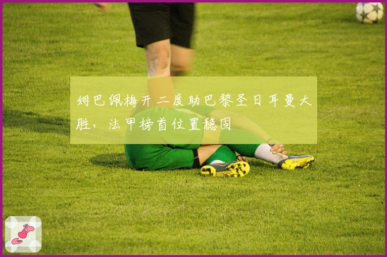 姆巴佩梅开二度助巴黎圣日耳曼大胜，法甲榜首位置稳固