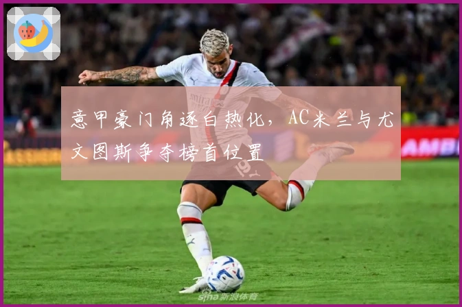 意甲豪门角逐白热化，AC米兰与尤文图斯争夺榜首位置