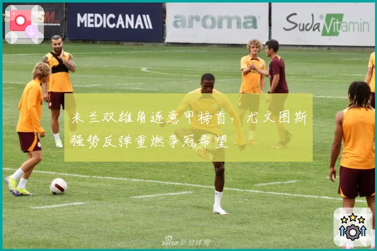 米兰双雄角逐意甲榜首，尤文图斯强势反弹重燃争冠希望