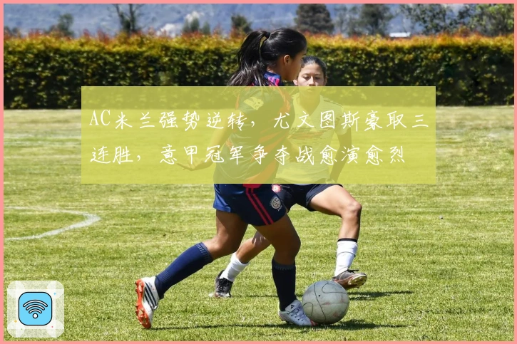 AC米兰强势逆转，尤文图斯豪取三连胜，意甲冠军争夺战愈演愈烈