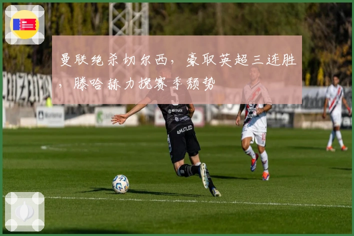 曼联绝杀切尔西，豪取英超三连胜，滕哈赫力挽赛季颓势